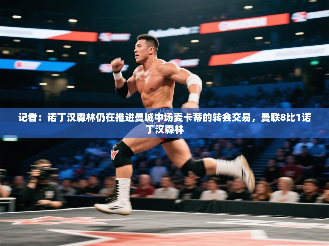 记者:诺丁汉森林仍在推进曼城中场麦卡蒂的转会交易,曼联8比1诺丁汉森林 第1张