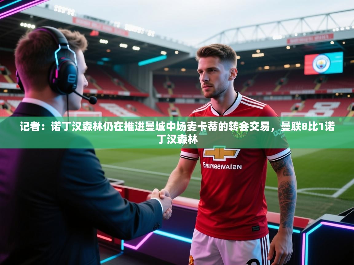 记者:诺丁汉森林仍在推进曼城中场麦卡蒂的转会交易,曼联8比1诺丁汉森林 第2张