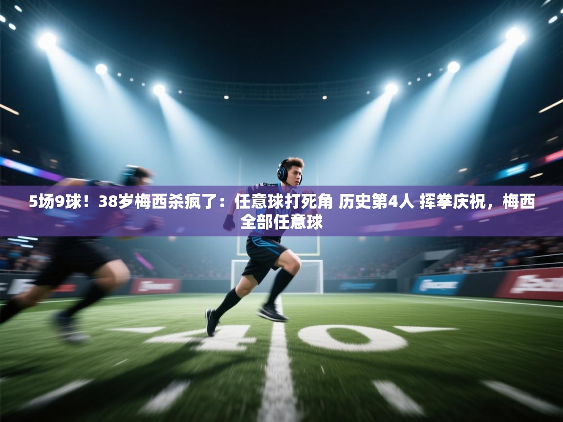 5场9球!38岁梅西杀疯了:任意球打死角 历史第4人 挥拳庆祝,梅西全部任意球 第1张