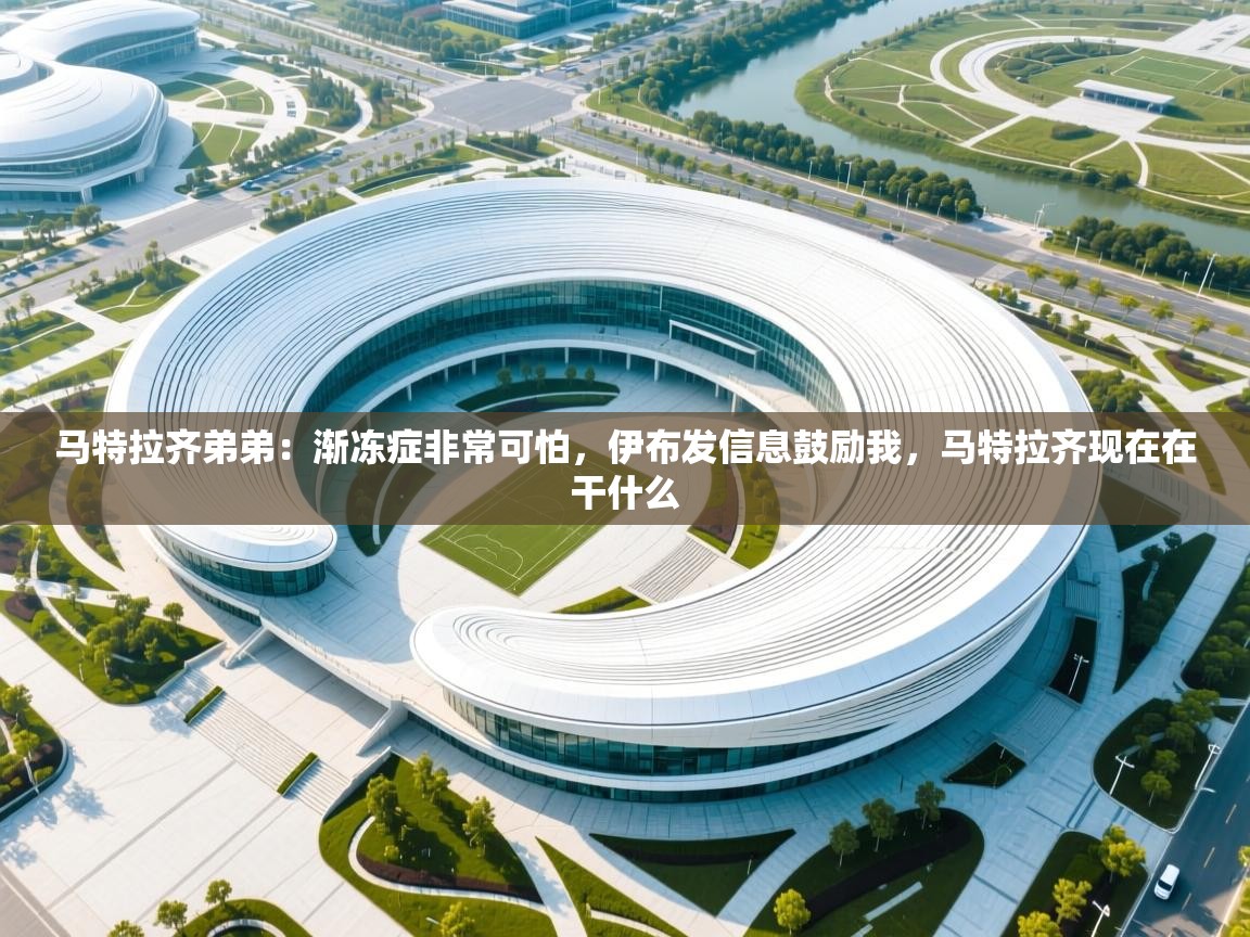 马特拉齐弟弟:渐冻症非常可怕,伊布发信息鼓励我,马特拉齐现在在干什么 第1张