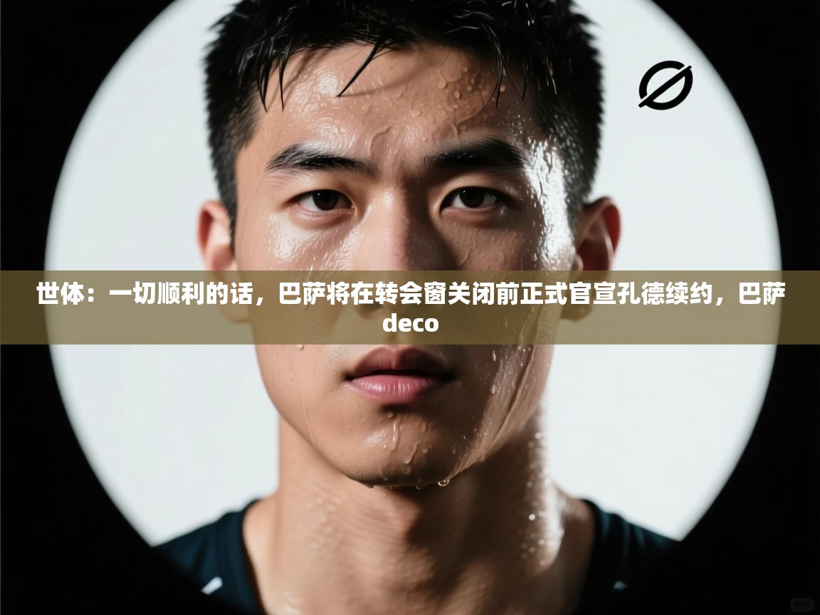 世体:一切顺利的话,巴萨将在转会窗关闭前正式官宣孔德续约,巴萨deco 第2张