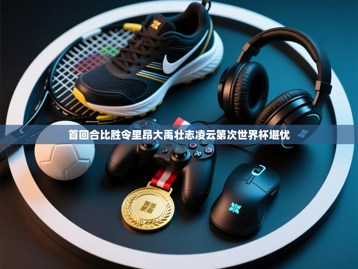 首回合比胜令里昂大禹壮志凌云第次世界杯堪忧  第2张